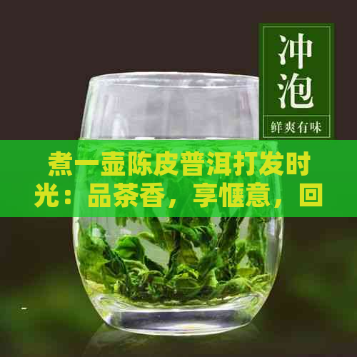 煮一壶陈皮普洱打发时光：品茶香，享惬意，回味无穷的普洱茶文化。