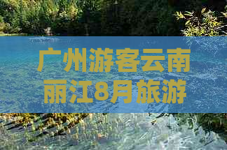 广州游客云南丽江8月旅游攻略：景点推荐、行程规划与抖音热门打卡地