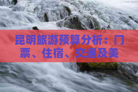 昆明旅游预算分析：门票、住宿、交通及美食花费全解析