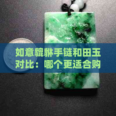 如意貔貅手链和田玉对比：哪个更适合购买？了解两者特点及优缺点