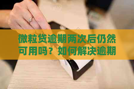 微粒贷逾期两次后仍然可用吗？如何解决逾期问题以及恢复使用？