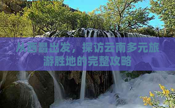 从西昌出发，探访云南多元旅游胜地的完整攻略