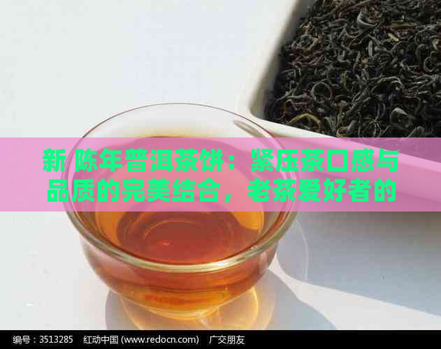 新 陈年普洱茶饼：紧压茶口感与品质的完美结合，老茶爱好者的更爱