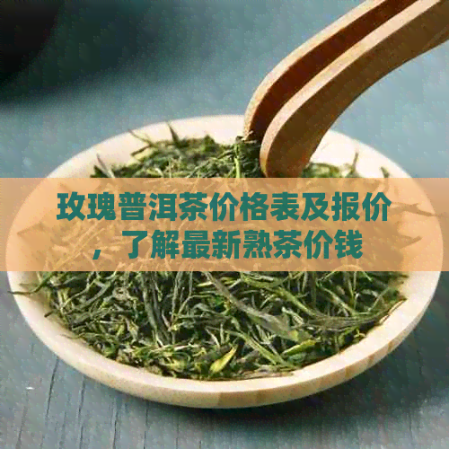 玫瑰普洱茶价格表及报价，了解最新熟茶价钱