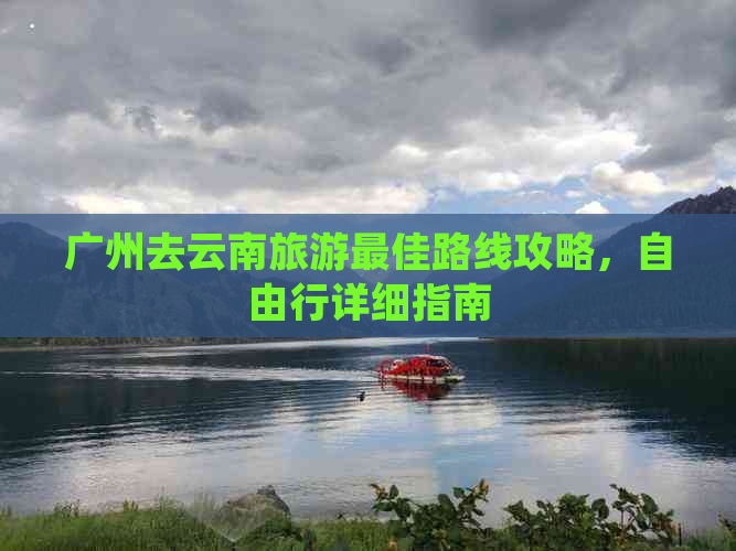 广州去云南旅游更佳路线攻略，自由行详细指南