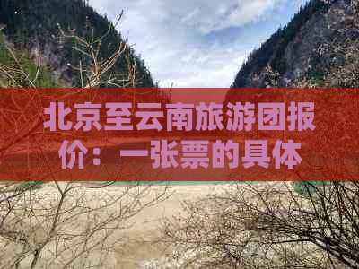 北京至云南旅游团报价：一张票的具体费用是多少？