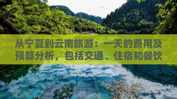 从宁夏到云南旅游：一天的费用及预算分析，包括交通、住宿和餐饮等各项消费