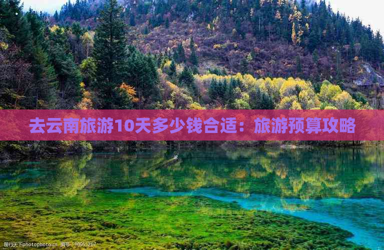 去云南旅游10天多少钱合适：旅游预算攻略