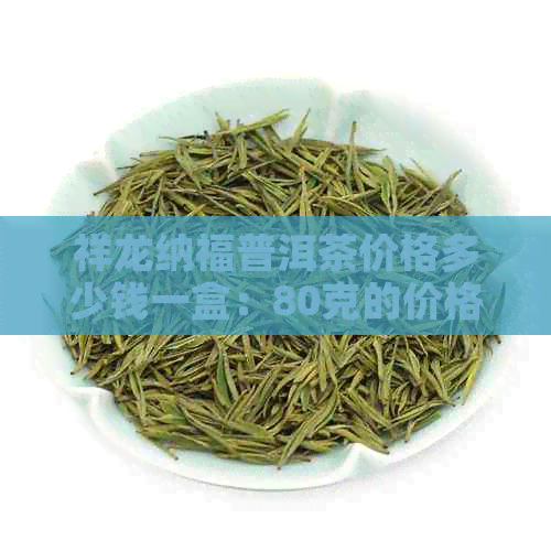 祥龙纳福普洱茶价格多少钱一盒：80克的价格解析