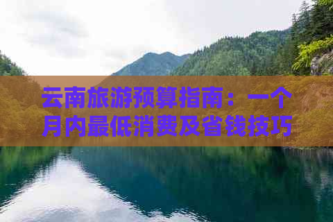 云南旅游预算指南：一个月内更低消费及省钱技巧