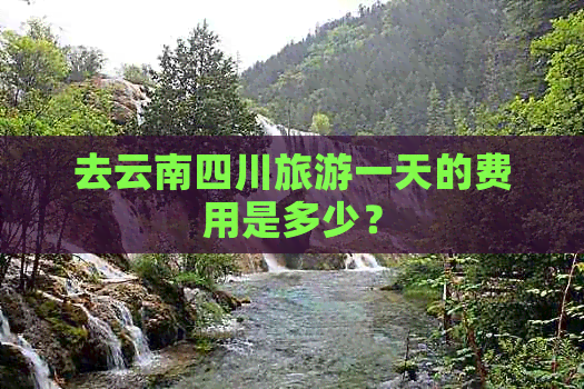 去云南四川旅游一天的费用是多少？