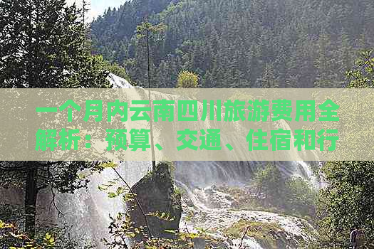 一个月内云南四川旅游费用全解析：预算、交通、住宿和行程全面指南