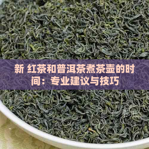 新 红茶和普洱茶煮茶壶的时间：专业建议与技巧