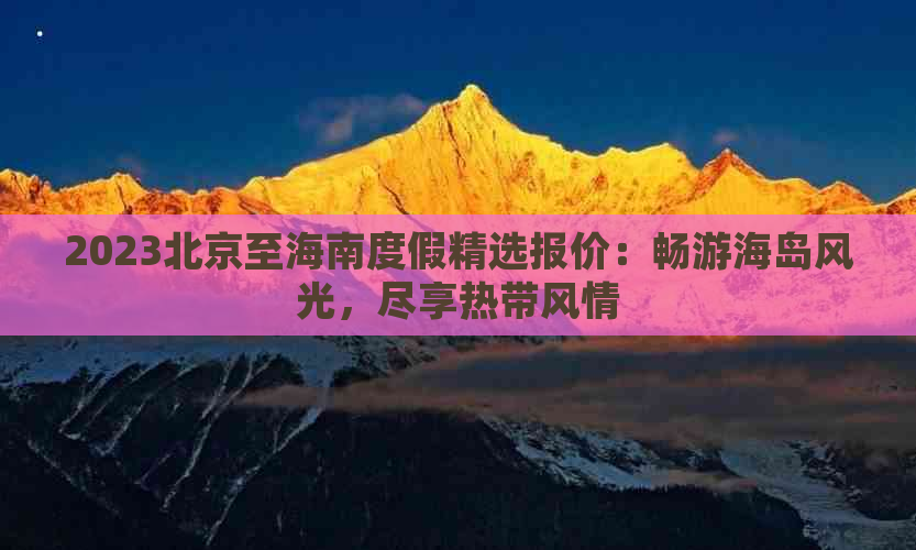 2023北京至海南度假精选报价：畅游海岛风光，尽享热带风情