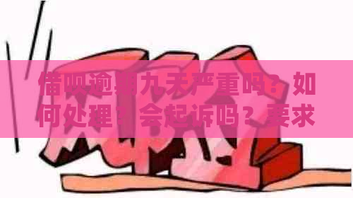 借呗逾期九天严重吗？如何处理？会起诉吗？要求还全款？