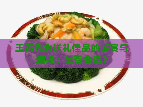 玉石作为送礼佳品的鉴赏与选择：是否合适？