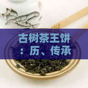 古树茶王饼：历、传承与珍贵稀有的茶叶艺术品