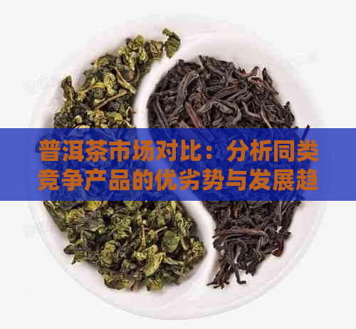 普洱茶市场对比：分析同类竞争产品的优劣势与发展趋势