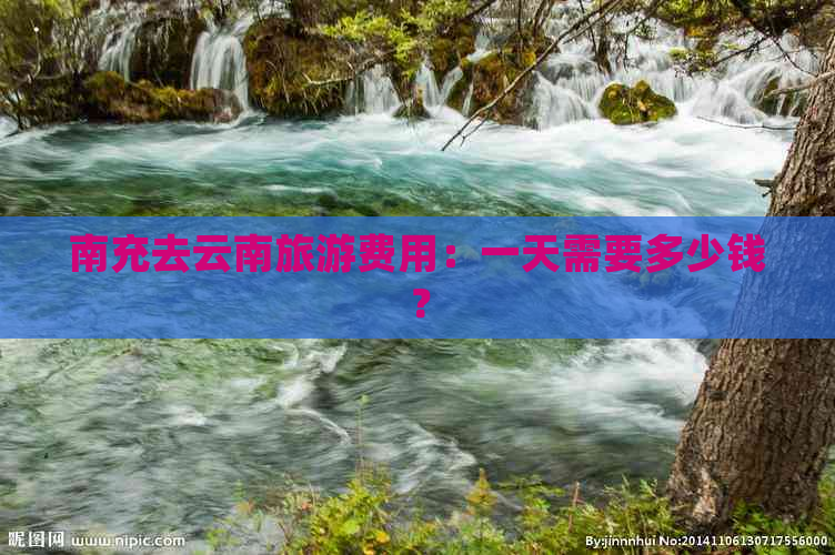 南充去云南旅游费用：一天需要多少钱？