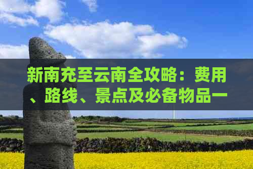 新南充至云南全攻略：费用、路线、景点及必备物品一站式解析