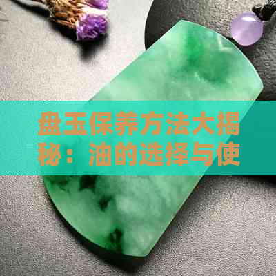 盘玉保养方法大揭秘：油的选择与使用技巧