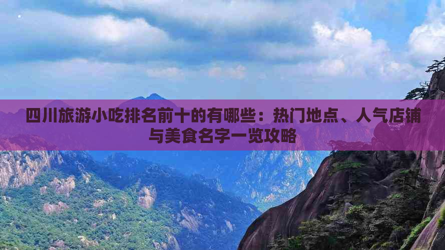 四川旅游小吃排名前十的有哪些：热门地点、人气店铺与美食名字一览攻略