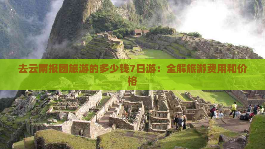 去云南报团旅游的多少钱7日游：全解旅游费用和价格