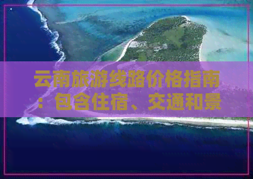 云南旅游线路价格指南：包含住宿、交通和景点门票费用的全方位分析