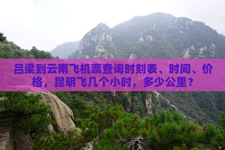 吕梁到云南飞机票查询时刻表、时间、价格，昆明飞几个小时，多少公里？