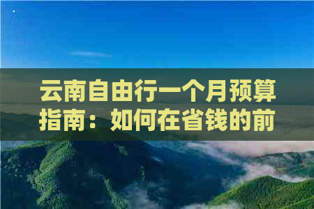 云南自由行一个月预算指南：如何在省钱的前提下玩转云南？