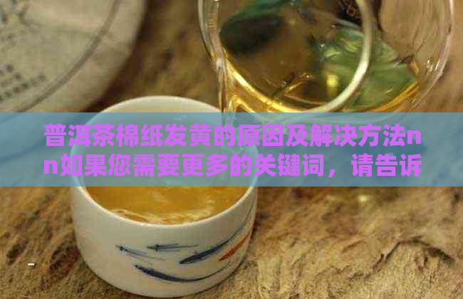 普洱茶棉纸发黄的原因及解决方法nn如果您需要更多的关键词，请告诉我。