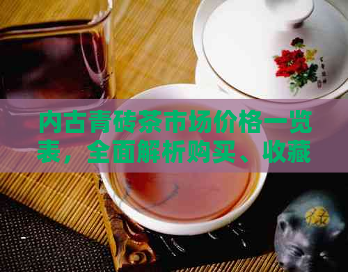 内古青砖茶市场价格一览表，全面解析购买、收藏与品鉴关键因素