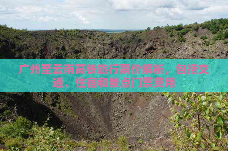 广州至云南高铁旅行票价解析，包括交通、住宿和景点门票费用