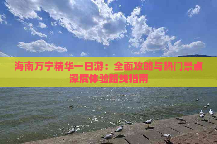 海南万宁精华一日游：全面攻略与热门景点深度体验路线指南