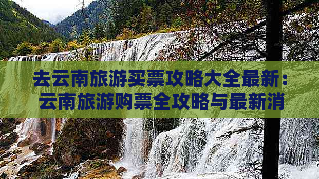 去云南旅游买票攻略大全最新： 云南旅游购票全攻略与最新消息