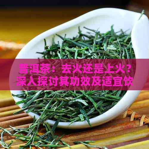 普洱茶：去火还是上火？深入探讨其功效及适宜饮用人群