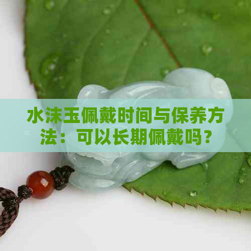 水沫玉佩戴时间与保养方法：可以长期佩戴吗？