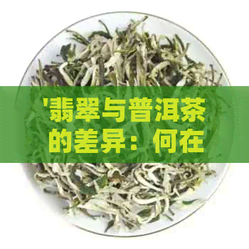 '翡翠与普洱茶的差异：何在？'