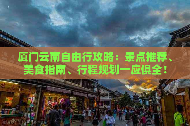 厦门云南自由行攻略：景点推荐、美食指南、行程规划一应俱全！