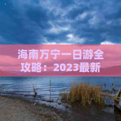 海南万宁一日游全攻略：2023最新价格、行程及预订指南