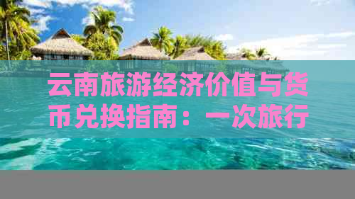 云南旅游经济价值与货币兑换指南：一次旅行能换多少币？