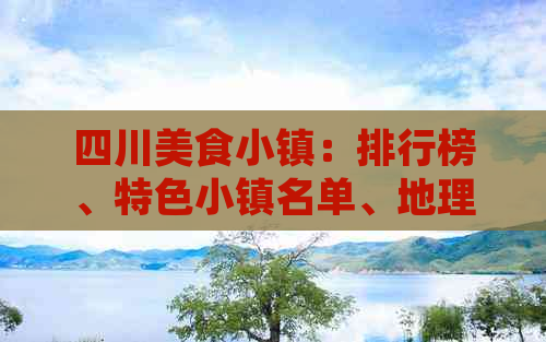 四川美食小镇：排行榜、特色小镇名单、地理位置及详细介绍