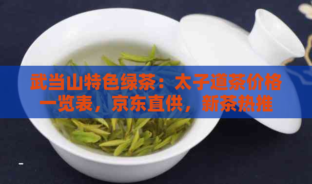 武当山特色绿茶：太子道茶价格一览表，京东直供，新茶热推