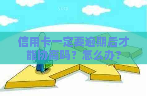 信用卡一定要逾期后才能协商吗？怎么办？