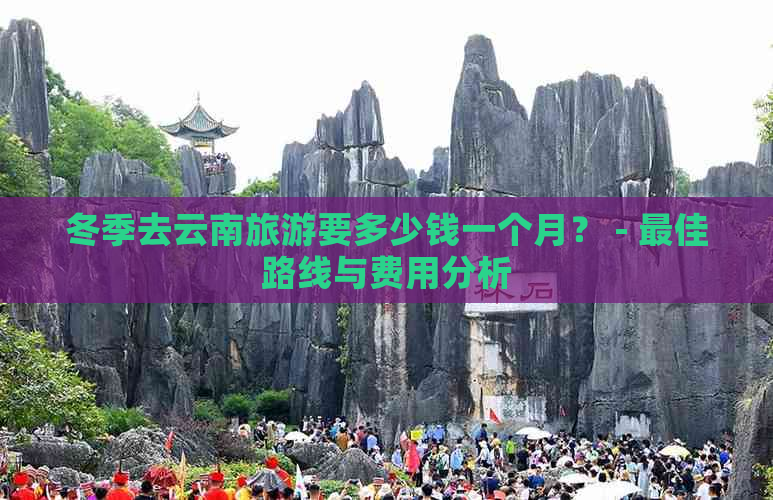 冬季去云南旅游要多少钱一个月？ - 更佳路线与费用分析