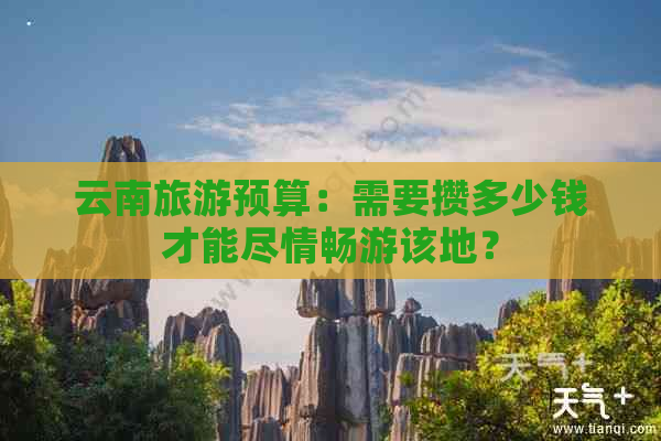 云南旅游预算：需要攒多少钱才能尽情畅游该地？