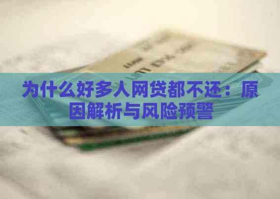 为什么好多人网贷都不还：原因解析与风险预警