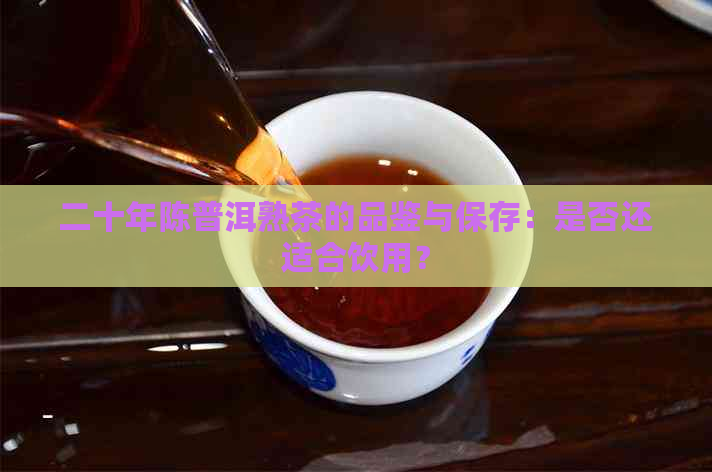 二十年陈普洱熟茶的品鉴与保存：是否还适合饮用？