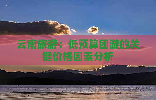 云南旅游：低预算团游的关键价格因素分析