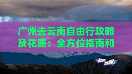 广州去云南自由行攻略及花费：全方位指南和预算分析